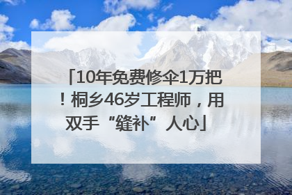 10年免费修伞1万把！桐乡46岁工程师，用双手“缝补”人心