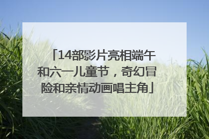 14部影片亮相端午和六一儿童节，奇幻冒险和亲情动画唱主角