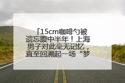 15cm咖啡勺被遗忘腹中半年！上海男子对此毫无记忆，直至回溯起一场“梦境”般的经历