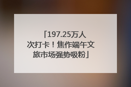 197.25万人次打卡！焦作端午文旅市场强势吸粉