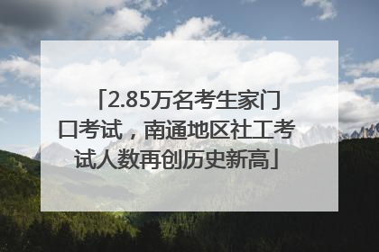 2.85万名考生家门口考试，南通地区社工考试人数再创历史新高