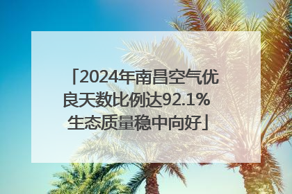 2024年南昌空气优良天数比例达92.1% 生态质量稳中向好