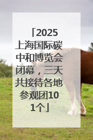 2025上海国际碳中和博览会闭幕，三天共接待各地参观团101个