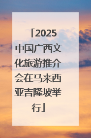 2025中国广西文化旅游推介会在马来西亚吉隆坡举行