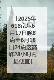 2025年618京东6月17日晚8点至6月18日24点这巅峰28小时内最便宜