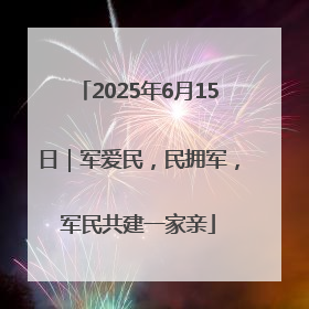 2025年6月15日｜军爱民，民拥军，军民共建一家亲