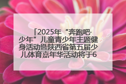 2025年“奔跑吧·少年”儿童青少年主题健身活动暨陕西省第五届少儿体育嘉年华活动将于6月14日正式举办