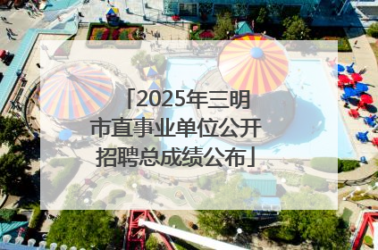 2025年三明市直事业单位公开招聘总成绩公布