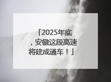 2025年底，安徽这段高速将建成通车！