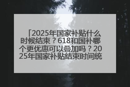 2025年国家补贴什么时候结束？618和国补哪个更优惠可以叠加吗？2025年国家补贴结束时间统一为12月31日
