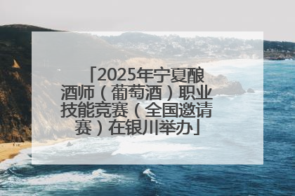 2025年宁夏酿酒师（葡萄酒）职业技能竞赛（全国邀请赛）在银川举办