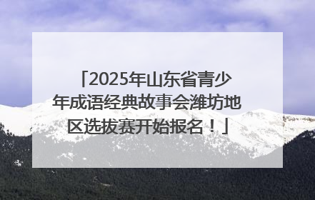 2025年山东省青少年成语经典故事会潍坊地区选拔赛开始报名！