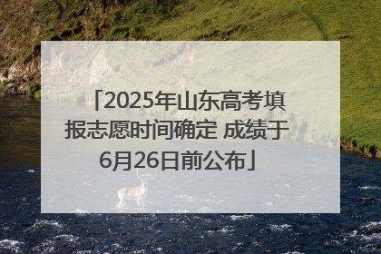 2025年山东高考填报志愿时间确定 成绩于6月26日前公布