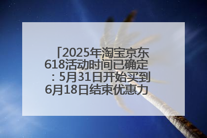2025年淘宝京东618活动时间已确定：5月31日开始买到6月18日结束优惠力度最大最便宜！