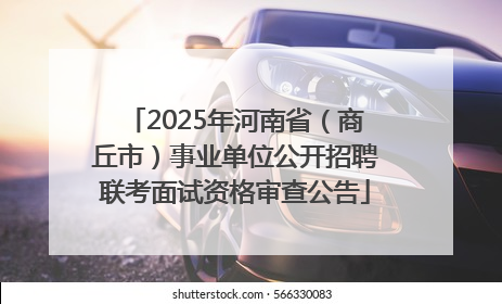 2025年河南省（商丘市）事业单位公开招聘联考面试资格审查公告