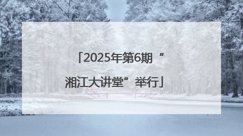 2025年第6期“湘江大讲堂”举行