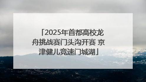 2025年首都高校龙舟挑战赛门头沟开赛 京津健儿竞速门城湖