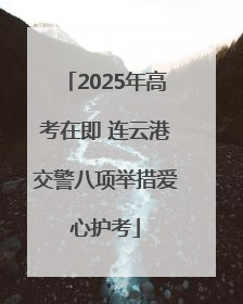2025年高考在即 连云港交警八项举措爱心护考