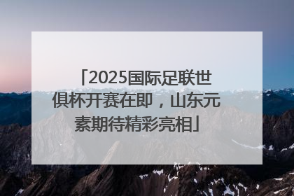 2025国际足联世俱杯开赛在即，山东元素期待精彩亮相