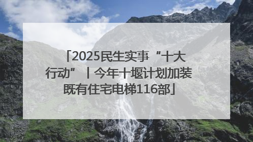 2025民生实事“十大行动”丨今年十堰计划加装既有住宅电梯116部