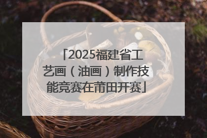 2025福建省工艺画（油画）制作技能竞赛在莆田开赛