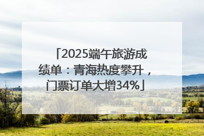 2025端午旅游成绩单：青海热度攀升，门票订单大增34%