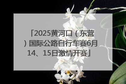 2025黄河口（东营）国际公路自行车赛6月14、15日激情开赛