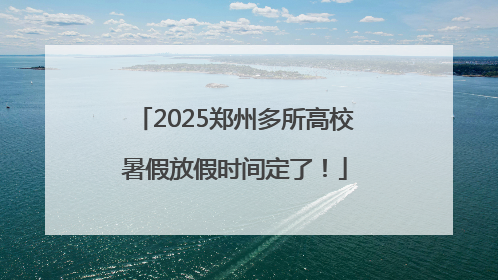 2025郑州多所高校暑假放假时间定了！