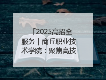2025高招全服务｜商丘职业技术学院：聚焦高技能人才培养 谱写高质量发展篇章