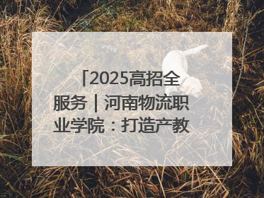 2025高招全服务｜河南物流职业学院：打造产教融合新高地 推动高质量快速发展