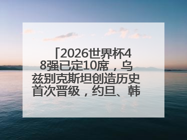 2026世界杯48强已定10席，乌兹别克斯坦创造历史首次晋级，约旦、韩国获出线名额