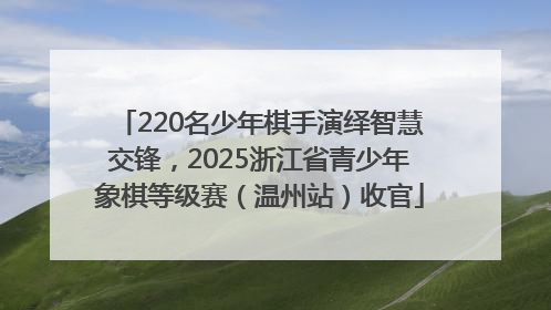 220名少年棋手演绎智慧交锋，2025浙江省青少年象棋等级赛（温州站）收官