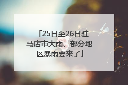25日至26日驻马店市大雨、部分地区暴雨要来了