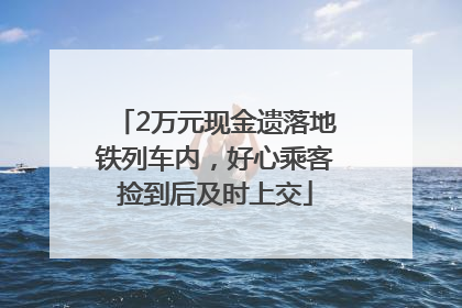 2万元现金遗落地铁列车内，好心乘客捡到后及时上交