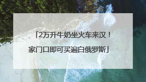 2万升牛奶坐火车来汉！家门口即可买遍白俄罗斯
