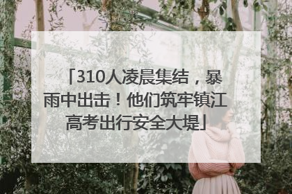 310人凌晨集结，暴雨中出击！他们筑牢镇江高考出行安全大堤