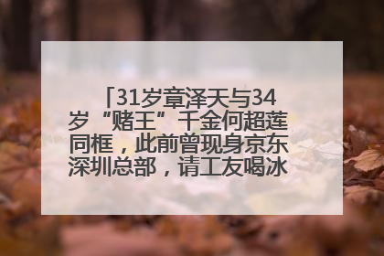 31岁章泽天与34岁“赌王”千金何超莲同框，此前曾现身京东深圳总部，请工友喝冰饮，点了300多杯