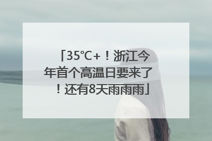 35℃+！浙江今年首个高温日要来了！还有8天雨雨雨