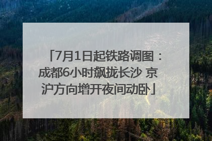 7月1日起铁路调图：成都6小时飙拢长沙 京沪方向增开夜间动卧