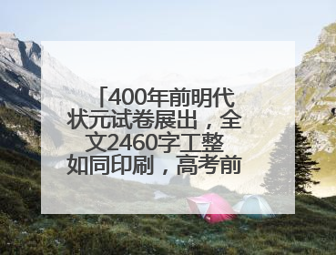 400年前明代状元试卷展出，全文2460字工整如同印刷，高考前预约参观火爆