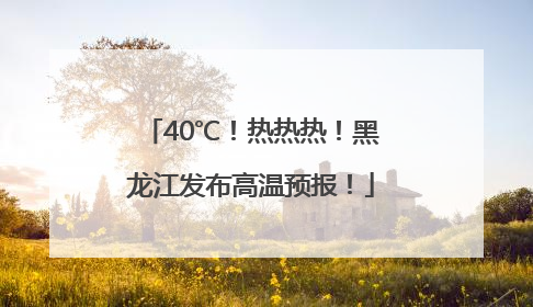 40℃！热热热！黑龙江发布高温预报！