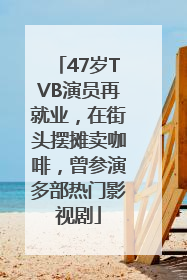 47岁TVB演员再就业，在街头摆摊卖咖啡，曾参演多部热门影视剧