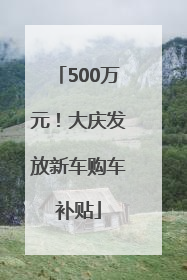 500万元！大庆发放新车购车补贴