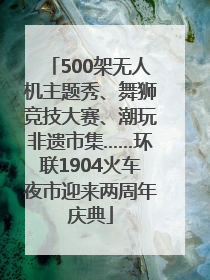 500架无人机主题秀、舞狮竞技大赛、潮玩非遗市集……环联1904火车夜市迎来两周年庆典