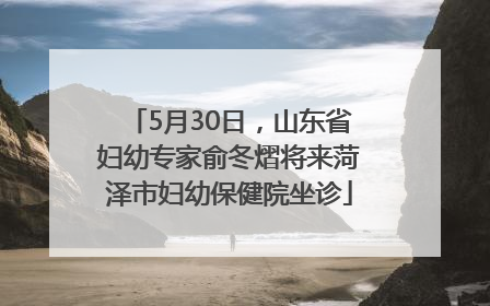 5月30日，山东省妇幼专家俞冬熠将来菏泽市妇幼保健院坐诊