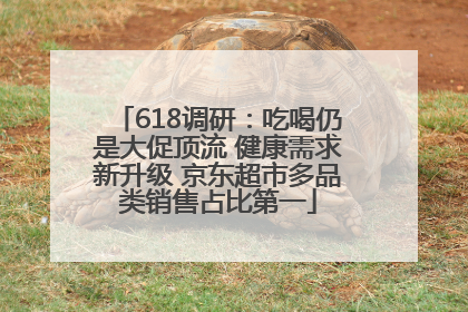 618调研：吃喝仍是大促顶流 健康需求新升级 京东超市多品类销售占比第一