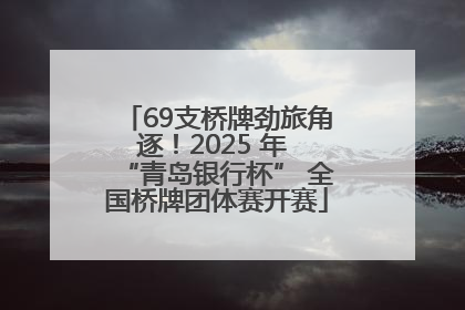 69支桥牌劲旅角逐！2025 年 “青岛银行杯” 全国桥牌团体赛开赛