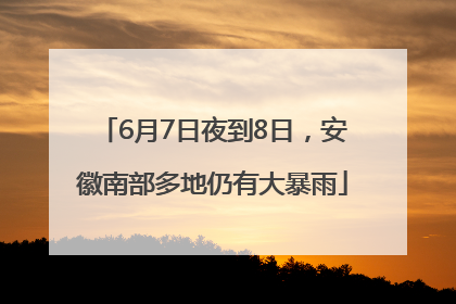 6月7日夜到8日，安徽南部多地仍有大暴雨