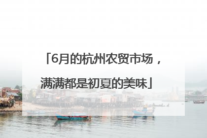 6月的杭州农贸市场，满满都是初夏的美味