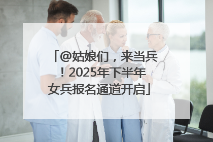 @姑娘们，来当兵！2025年下半年女兵报名通道开启
